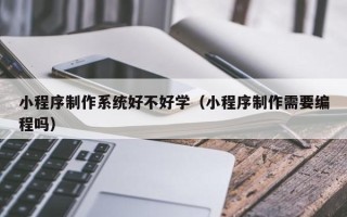 滦南小程序制作系统好不好学（小程序制作需要编程吗）