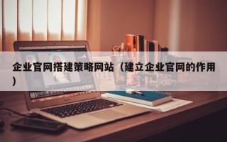 滦南企业官网搭建策略网站（建立企业官网的作用）