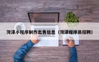 滦南菏泽小程序制作出售信息（菏泽程序员招聘）