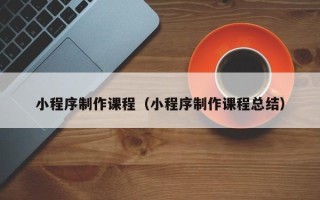 滦南小程序制作课程（小程序制作课程总结）