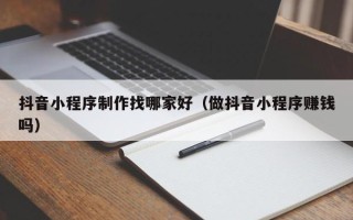滦南抖音小程序制作找哪家好（做抖音小程序赚钱吗）