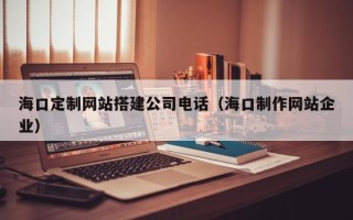 滦南海口定制网站搭建公司电话（海口制作网站企业）