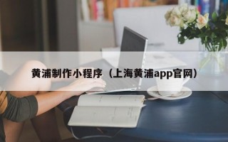 滦南黄浦制作小程序（上海黄浦app官网）