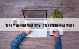 滦南专利申请网站搭建流程（专利在线平台申请）