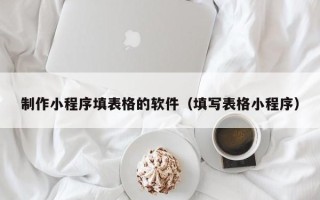 滦南制作小程序填表格的软件（填写表格小程序）