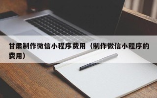 滦南甘肃制作微信小程序费用（制作微信小程序的费用）