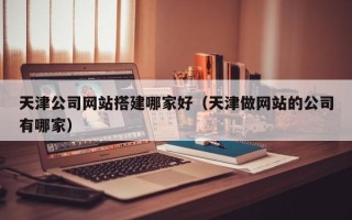 滦南天津公司网站搭建哪家好（天津做网站的公司有哪家）