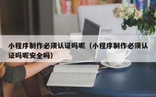 滦南小程序制作必须认证吗呢（小程序制作必须认证吗呢安全吗）