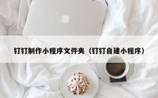 滦南钉钉制作小程序文件夹（钉钉自建小程序）