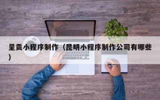 滦南呈贡小程序制作（昆明小程序制作公司有哪些）