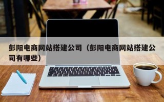 滦南彭阳电商网站搭建公司（彭阳电商网站搭建公司有哪些）