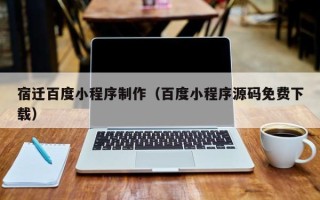 滦南宿迁百度小程序制作（百度小程序源码免费下载）