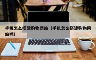 滦南手机怎么搭建购物网站（手机怎么搭建购物网站呢）