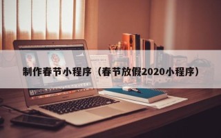 滦南制作春节小程序（春节放假2020小程序）