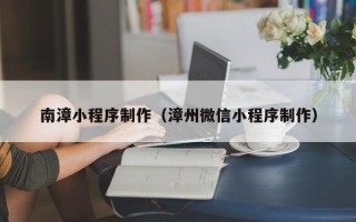 滦南南漳小程序制作（漳州微信小程序制作）