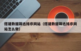 滦南搭建数据筛选排序网站（搭建数据筛选排序网站怎么做）