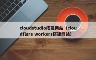 滦南cloudstudio搭建网站（cloudflare workers搭建网站）