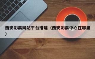 滦南西安彩票网站平台搭建（西安彩票中心在哪里）