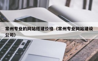 滦南常州专业的网站搭建价格（常州专业网站建设公司）