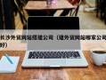 滦南长沙外贸网站搭建公司（建外贸网站哪家公司好）