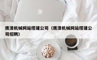 滦南鹰潭机械网站搭建公司（鹰潭机械网站搭建公司招聘）