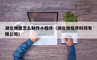 滦南湖北微信怎么制作小程序（湖北微程序科技有限公司）