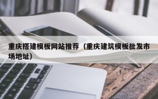 滦南重庆搭建模板网站推荐（重庆建筑模板批发市场地址）