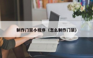 滦南制作门禁小程序（怎么制作门禁）