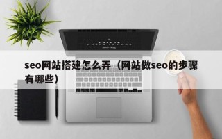 滦南seo网站搭建怎么弄（网站做seo的步骤有哪些）